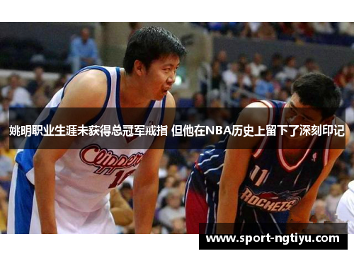 姚明职业生涯未获得总冠军戒指 但他在NBA历史上留下了深刻印记