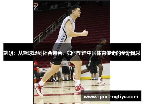 姚明：从篮球场到社会舞台，如何塑造中国体育传奇的全新风采